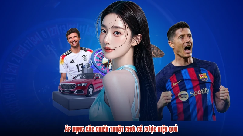 Áp dụng các chiến thuật chơi cá cược hiệu quả