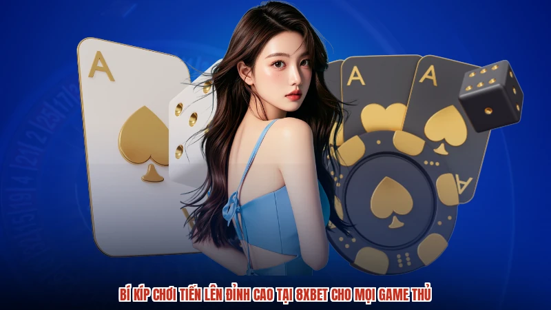 Bí Kíp Chơi Tiến Lên Đỉnh Cao Tại 8XBET Cho Mọi Game Thủ