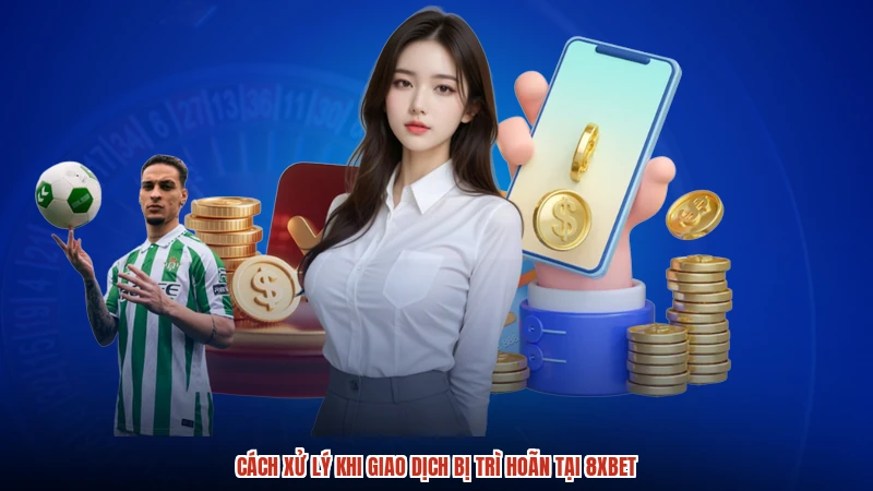Cách xử lý khi giao dịch bị trì hoãn tại 8XBET