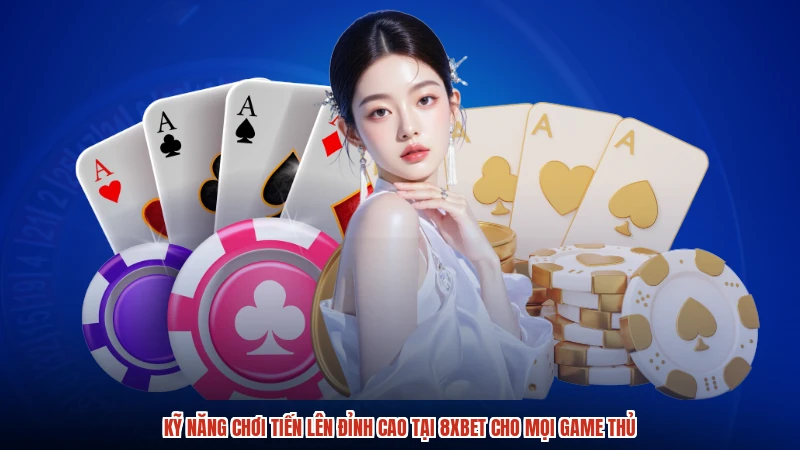 Kỹ Năng Chơi Tiến Lên Đỉnh Cao Tại 8XBET Cho Mọi Game Thủ