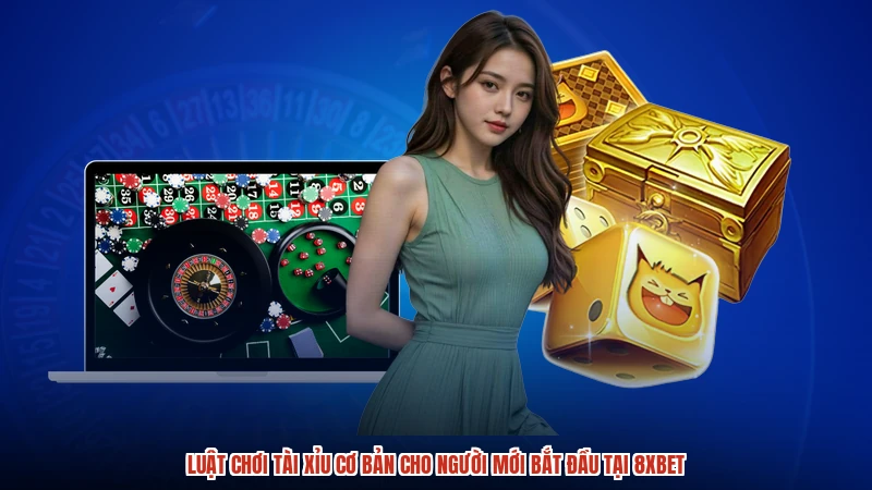 Luật Chơi Tài Xỉu Cơ Bản Cho Người Mới Bắt Đầu Tại 8XBET