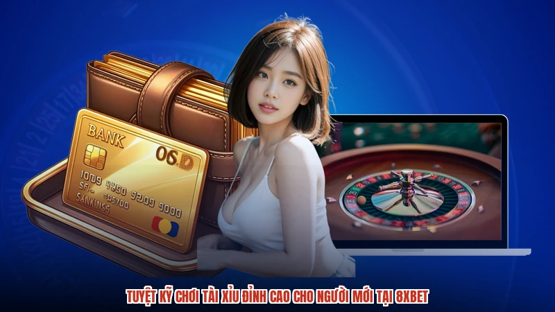 Tuyệt Kỹ Chơi Tài Xỉu Đỉnh Cao Cho Người Mới Tại 8XBET